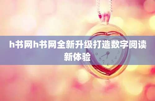 h书网h书网全新升级打造数字阅读新体验