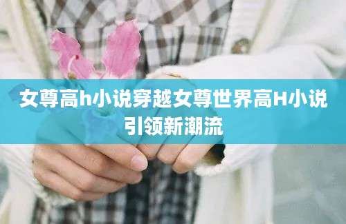 女尊高h小说穿越女尊世界高H小说引领新潮流