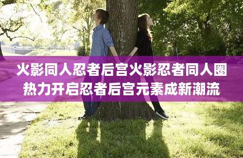火影同人忍者后宫火影忍者同人圈热力开启忍者后宫元素成新潮流
