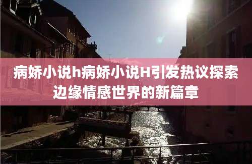 病娇小说h病娇小说H引发热议探索边缘情感世界的新篇章