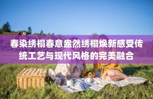 春染绣榻春意盎然绣榻焕新感受传统工艺与现代风格的完美融合