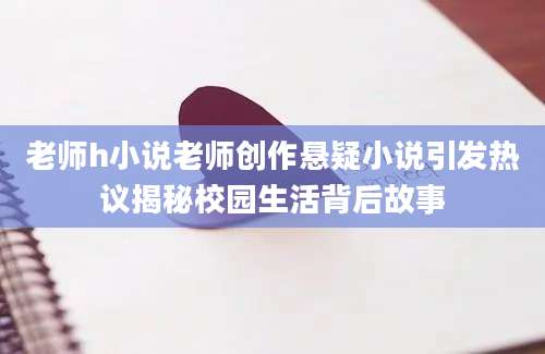 老师h小说老师创作悬疑小说引发热议揭秘校园生活背后故事