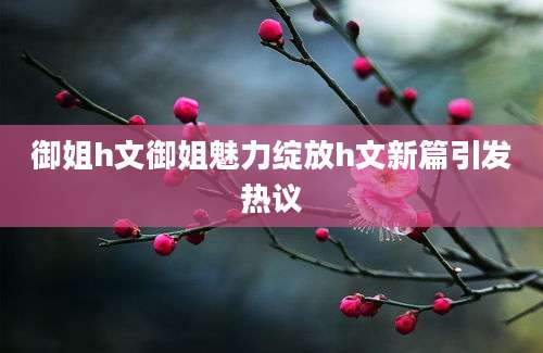 御姐h文御姐魅力绽放h文新篇引发热议