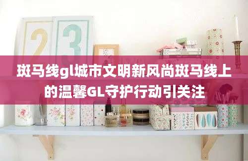 斑马线gl城市文明新风尚斑马线上的温馨GL守护行动引关注