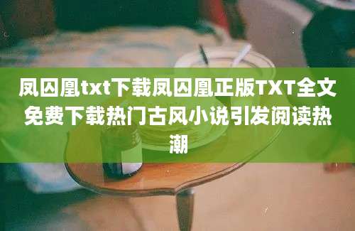 凤囚凰txt下载凤囚凰正版TXT全文免费下载热门古风小说引发阅读热潮
