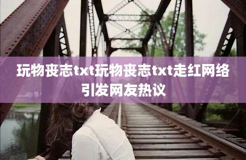 玩物丧志txt玩物丧志txt走红网络引发网友热议