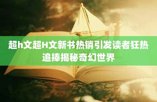 超h文超H文新书热销引发读者狂热追捧揭秘奇幻世界