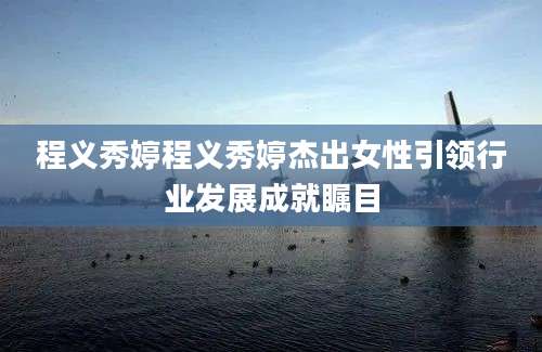 程义秀婷程义秀婷杰出女性引领行业发展成就瞩目