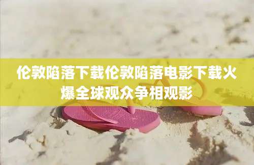 伦敦陷落下载伦敦陷落电影下载火爆全球观众争相观影