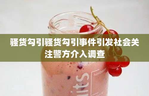 骚货勾引骚货勾引事件引发社会关注警方介入调查