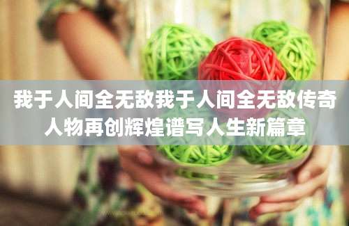 我于人间全无敌我于人间全无敌传奇人物再创辉煌谱写人生新篇章