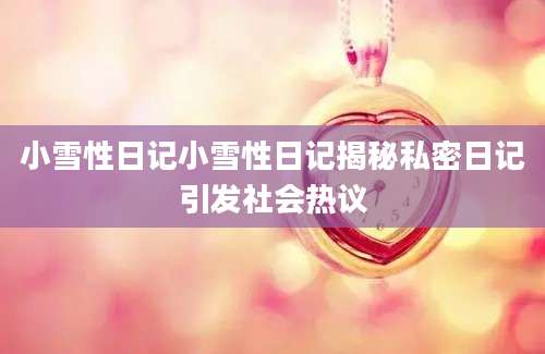 小雪性日记小雪性日记揭秘私密日记引发社会热议