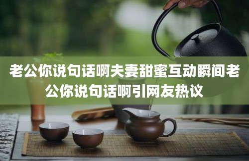 老公你说句话啊夫妻甜蜜互动瞬间老公你说句话啊引网友热议