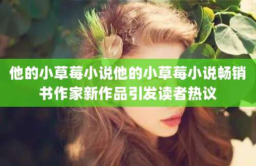 他的小草莓小说他的小草莓小说畅销书作家新作品引发读者热议