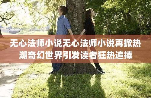 无心法师小说无心法师小说再掀热潮奇幻世界引发读者狂热追捧