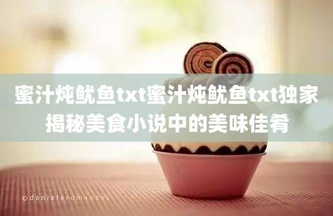 蜜汁炖鱿鱼txt蜜汁炖鱿鱼txt独家揭秘美食小说中的美味佳肴