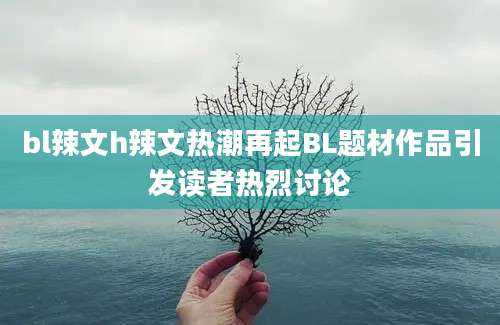 bl辣文h辣文热潮再起BL题材作品引发读者热烈讨论