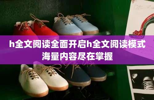 h全文阅读全面开启h全文阅读模式海量内容尽在掌握