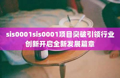 sis0001sis0001项目突破引领行业创新开启全新发展篇章