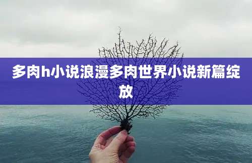 多肉h小说浪漫多肉世界小说新篇绽放