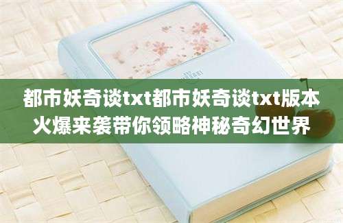 都市妖奇谈txt都市妖奇谈txt版本火爆来袭带你领略神秘奇幻世界