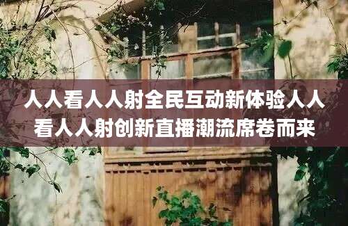 人人看人人射全民互动新体验人人看人人射创新直播潮流席卷而来