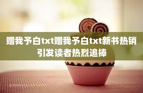 赠我予白txt赠我予白txt新书热销引发读者热烈追捧