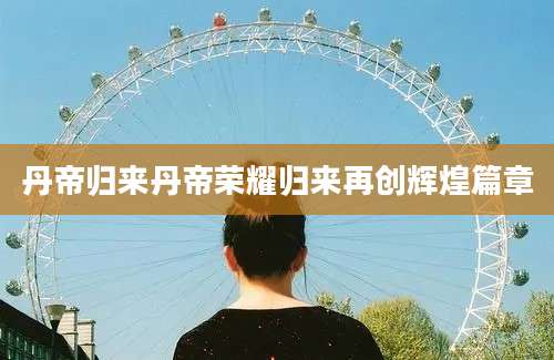 丹帝归来丹帝荣耀归来再创辉煌篇章