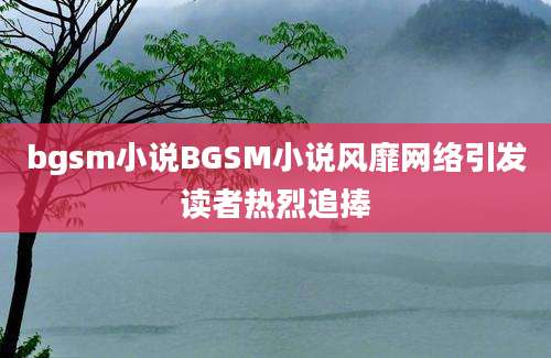 bgsm小说BGSM小说风靡网络引发读者热烈追捧