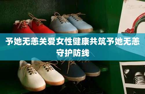 予她无恙关爱女性健康共筑予她无恙守护防线