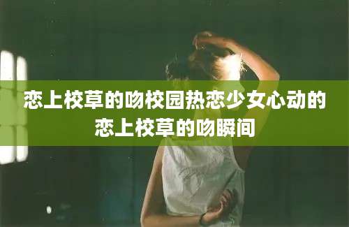 恋上校草的吻校园热恋少女心动的恋上校草的吻瞬间