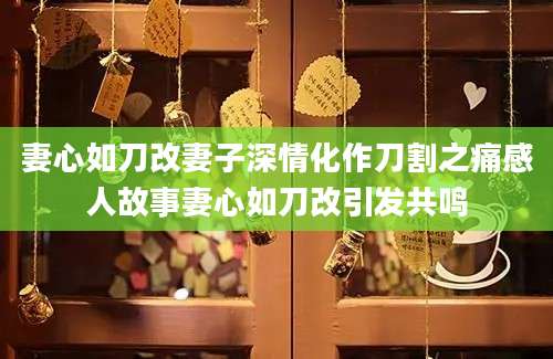 妻心如刀改妻子深情化作刀割之痛感人故事妻心如刀改引发共鸣