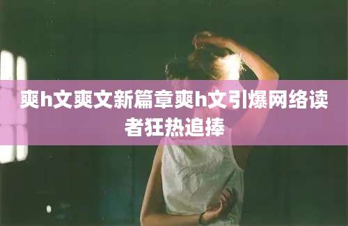 爽h文爽文新篇章爽h文引爆网络读者狂热追捧
