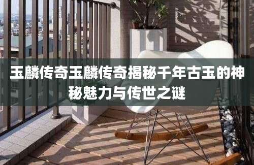 玉麟传奇玉麟传奇揭秘千年古玉的神秘魅力与传世之谜