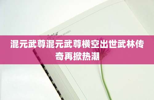 混元武尊混元武尊横空出世武林传奇再掀热潮