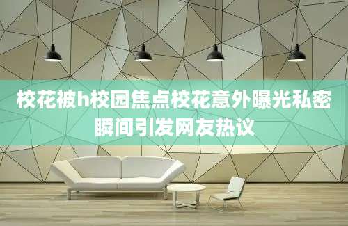 校花被h校园焦点校花意外曝光私密瞬间引发网友热议