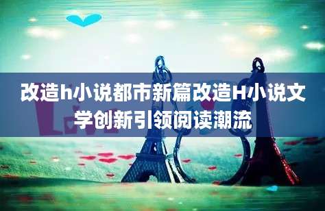 改造h小说都市新篇改造H小说文学创新引领阅读潮流