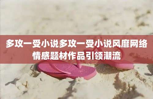 多攻一受小说多攻一受小说风靡网络情感题材作品引领潮流