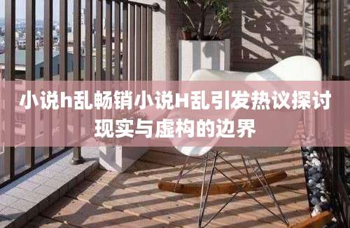 小说h乱畅销小说H乱引发热议探讨现实与虚构的边界