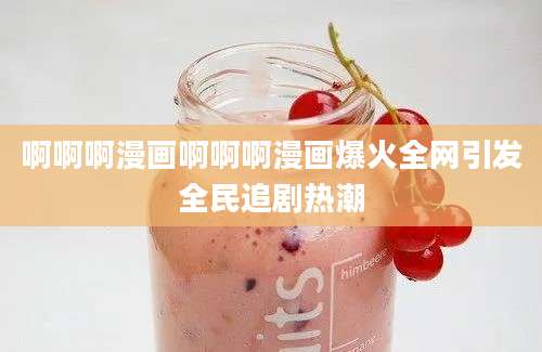 啊啊啊漫画啊啊啊漫画爆火全网引发全民追剧热潮