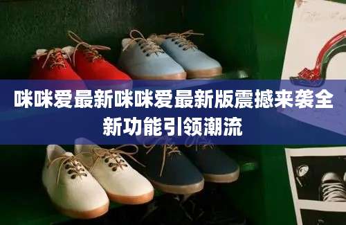 咪咪爱最新咪咪爱最新版震撼来袭全新功能引领潮流