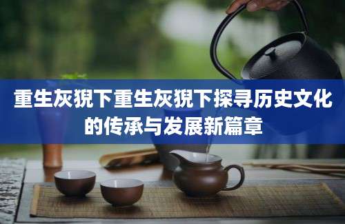 重生灰猊下重生灰猊下探寻历史文化的传承与发展新篇章