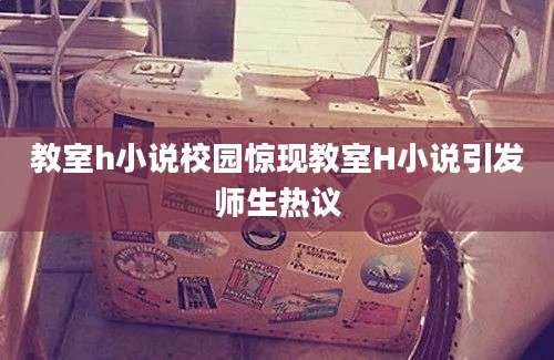 教室h小说校园惊现教室H小说引发师生热议