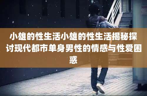 小雄的性生活小雄的性生活揭秘探讨现代都市单身男性的情感与性爱困惑