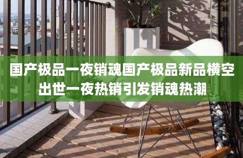 国产极品一夜销魂国产极品新品横空出世一夜热销引发销魂热潮