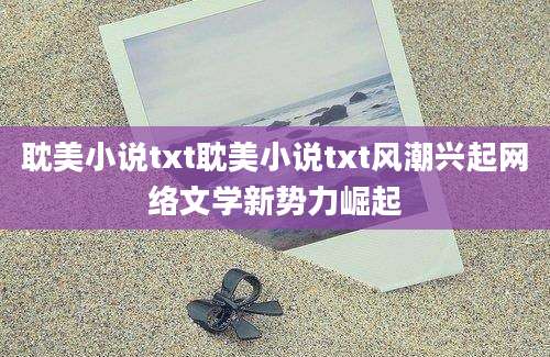 耽美小说txt耽美小说txt风潮兴起网络文学新势力崛起