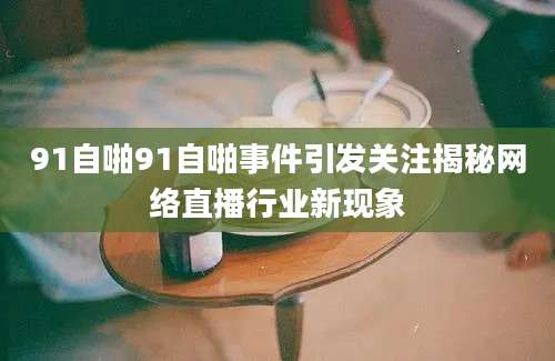 91自啪91自啪事件引发关注揭秘网络直播行业新现象
