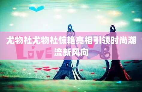 尤物社尤物社惊艳亮相引领时尚潮流新风向