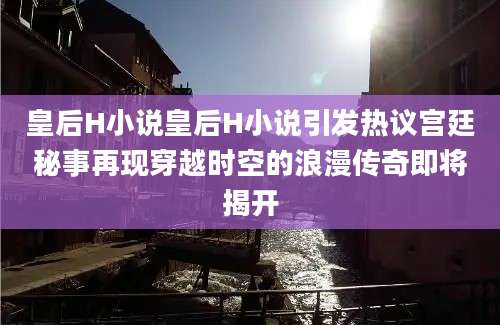 皇后H小说皇后H小说引发热议宫廷秘事再现穿越时空的浪漫传奇即将揭开
