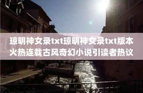 琼明神女录txt琼明神女录txt版本火热连载古风奇幻小说引读者热议